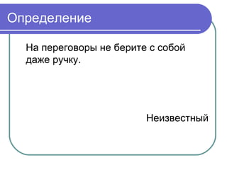 Определение

  На переговоры не берите с собой
  даже ручку.




                         Неизвестный
 