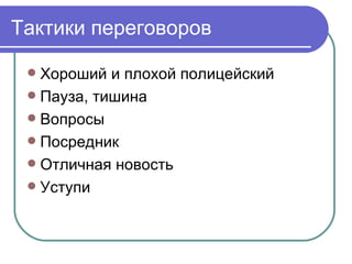 Тактики переговоров

  Хороший и плохой полицейский
  Пауза, тишина
  Вопросы
  Посредник
  Отличная новость
  Уступи
 