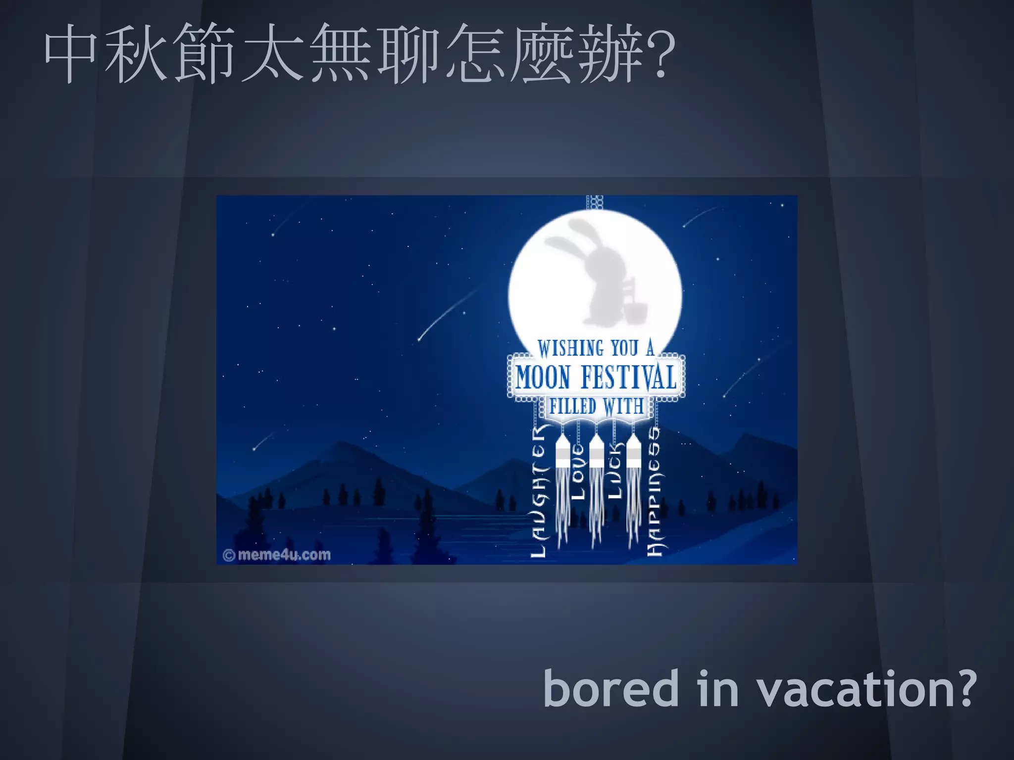 中秋節太無聊怎麼辦?
 
 
 
 
 
 
 
       bored in vacation?
 