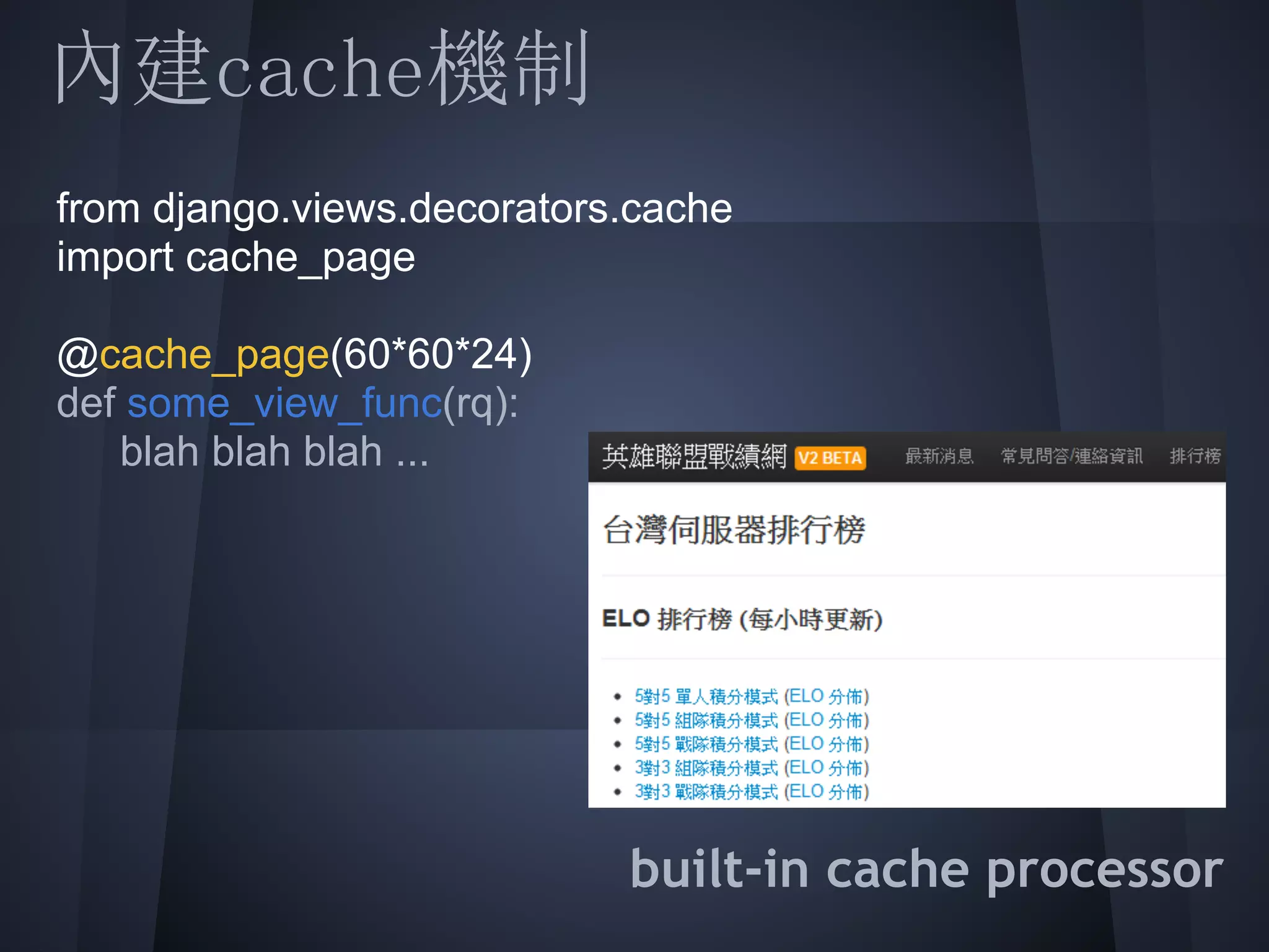 內建cache機制
 from django.views.decorators.cache
 import cache_page
 @cache_page(60*60*24)
 def blah blah blah ...
     some_view_func(rq):

 
 
 
 
                             built-in cache processor
 