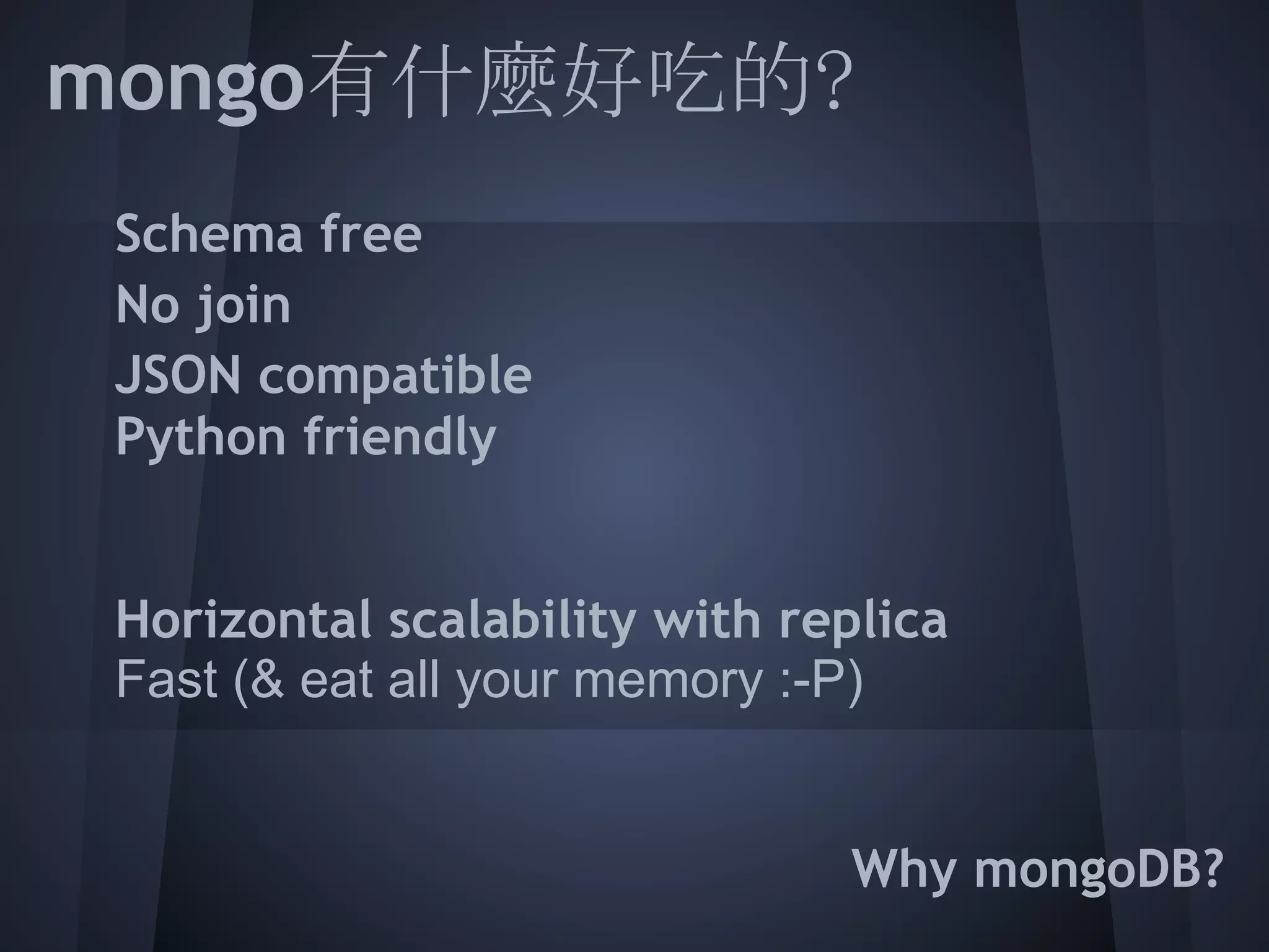 mongo有什麼好吃的?
  Schema free
  No join
  JSON compatible
  Python friendly
 
  Horizontal scalability with replica
  Fast (& eat all your memory :-P)

 
                                 Why mongoDB?
 