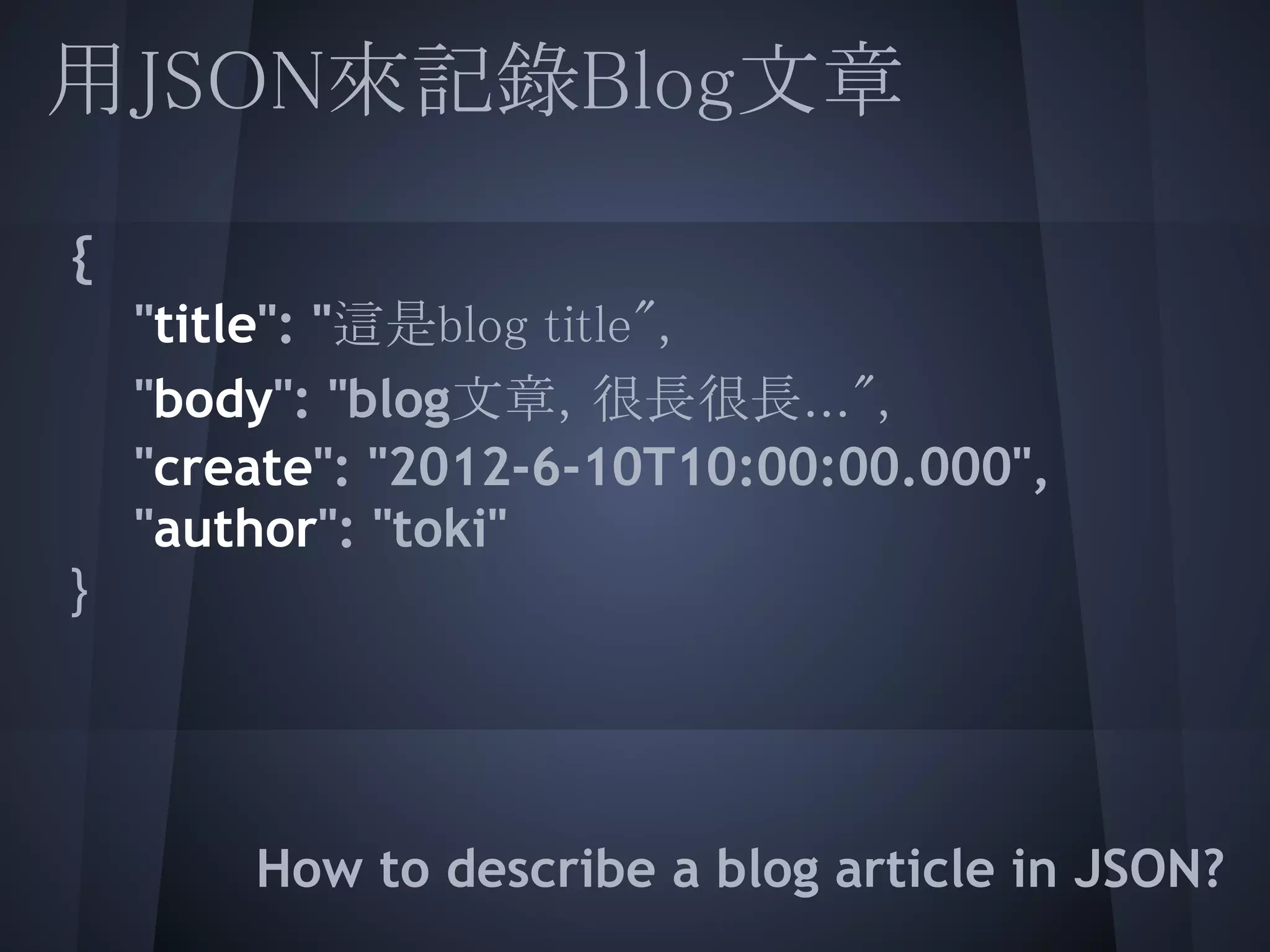 用JSON來記錄Blog文章
 
  {
  "title": "這是blog title",
  "body": "blog文章，很長很長...",
    "create": "2012-6-10T10:00:00.000",
  "author": "toki"
 }
 
 
        How to describe a blog article in JSON?
 