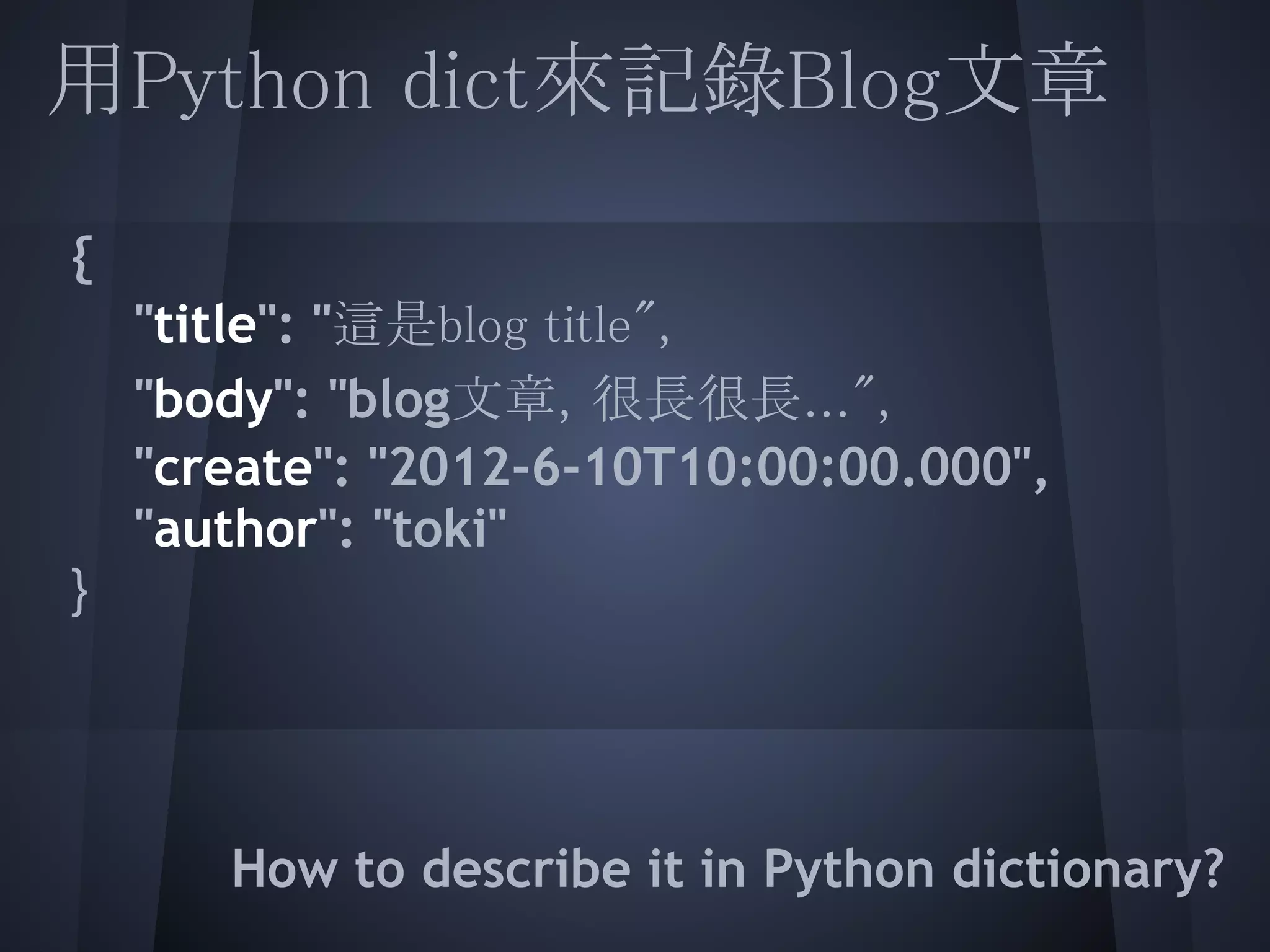 用Python dict來記錄Blog文章
 
  {
  "title": "這是blog title",
  "body": "blog文章，很長很長...",
    "create": "2012-6-10T10:00:00.000",
  "author": "toki"
 }
 
 
      How to describe it in Python dictionary?
 