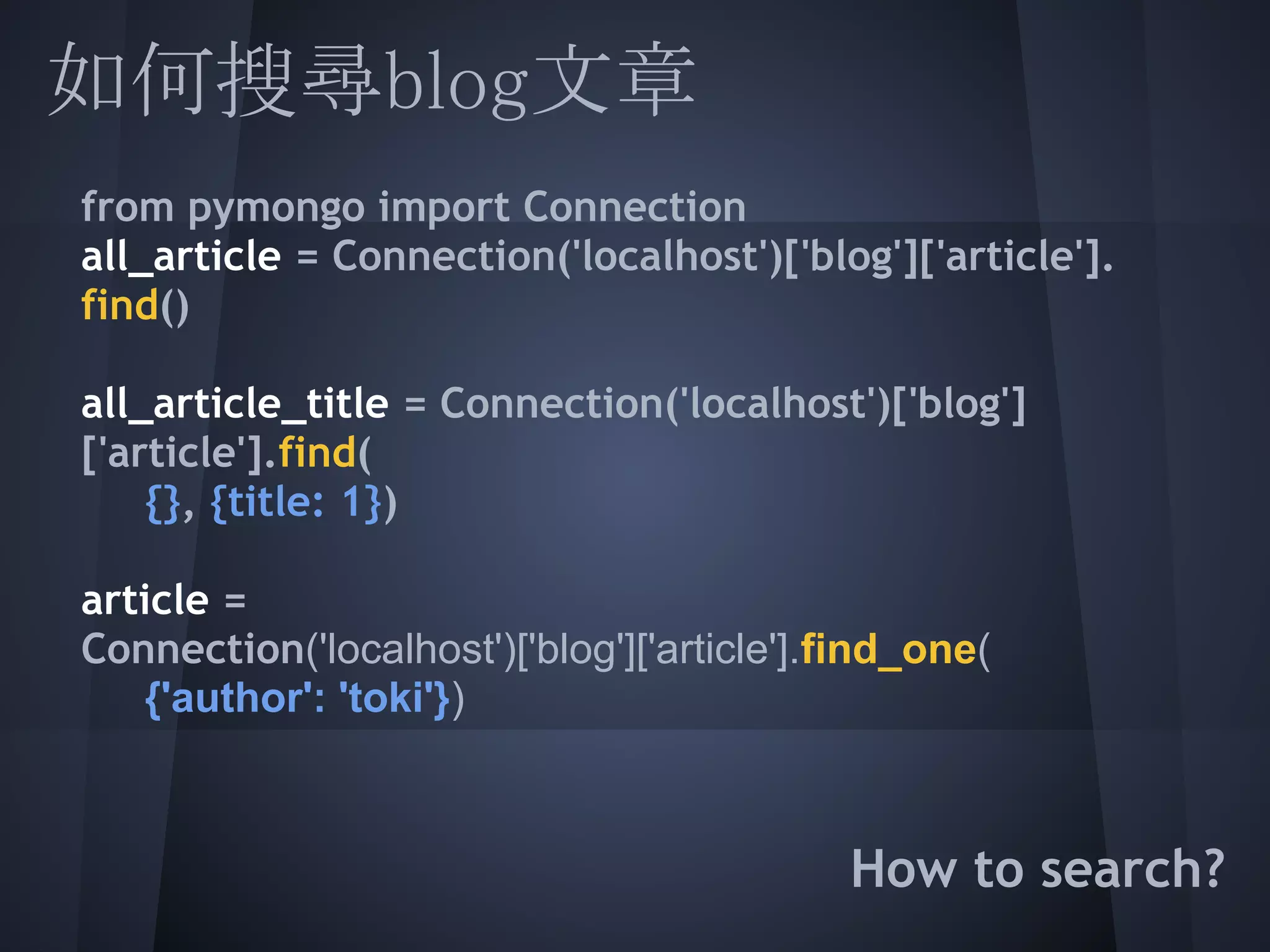 如何搜尋blog文章
  from pymongo import Connection
  all_article = Connection('localhost')['blog']['article'].
  find()
   
  all_article_title = Connection('localhost')['blog']
  ['article'].find(
    {}, {title: 1})
  article =
  Connection('localhost')['blog']['article'].find_one(
  {'author': 'toki'})
 
                                            How to search?
 