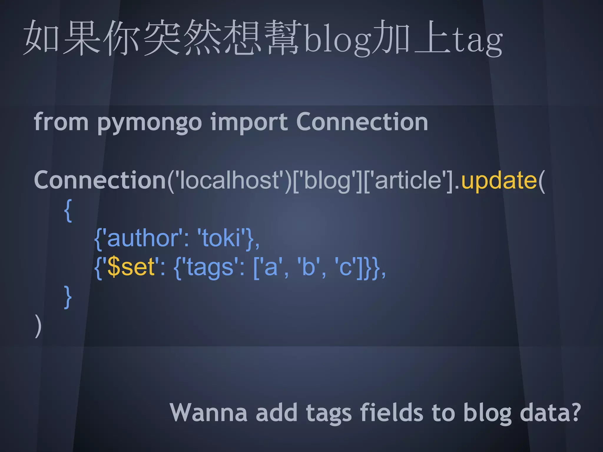 如果你突然想幫blog加上tag
 
  from pymongo import Connection
  
  Connection('localhost')['blog']['article'].update(
  {
       {'author': 'toki'},
       {'$set': {'tags': ['a', 'b', 'c']}},
  }
 )
 
              Wanna add tags fields to blog data?
 