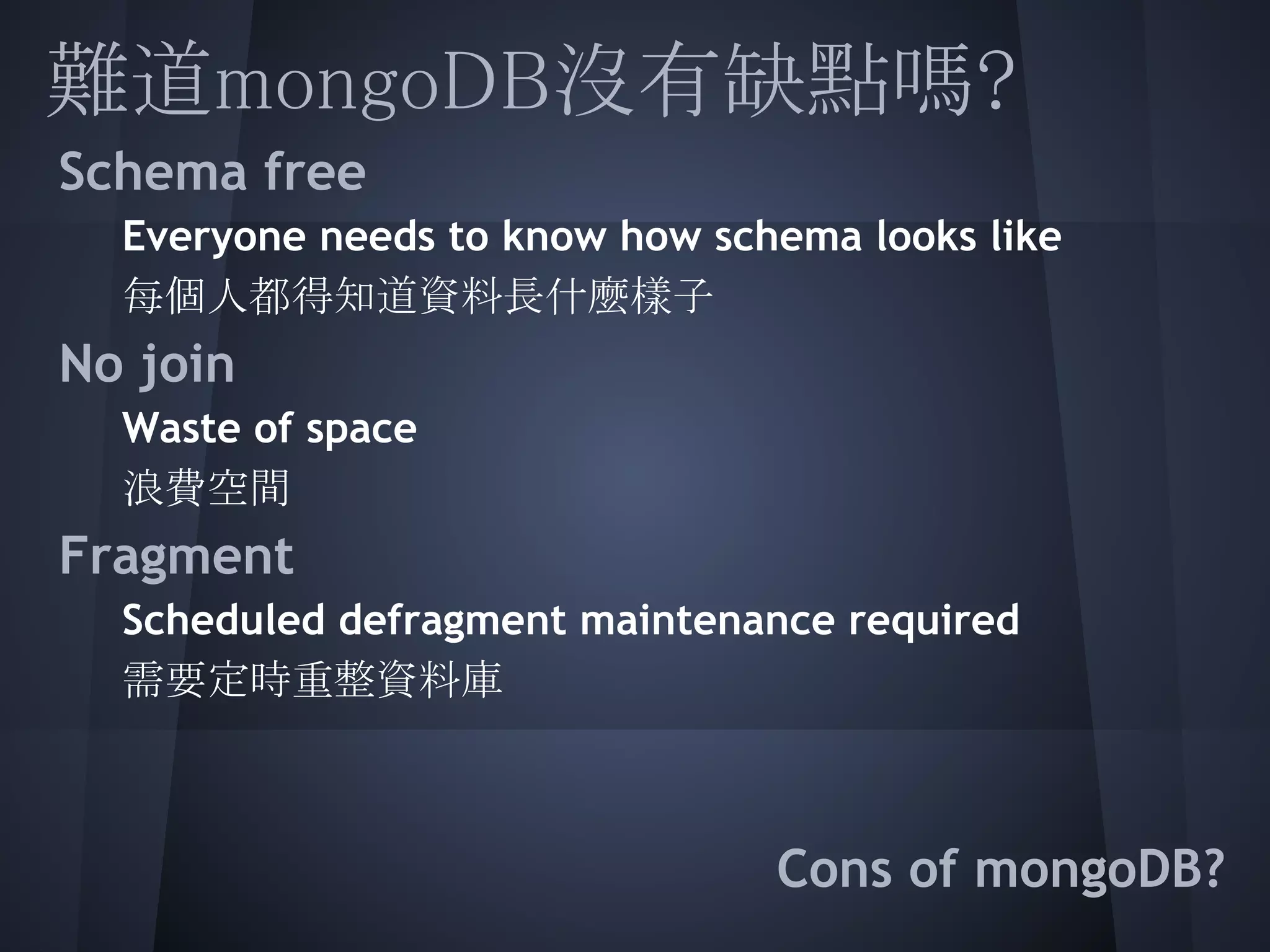 難道mongoDB沒有缺點嗎?
 Schema free
  Everyone needs to know how schema looks like
  每個人都得知道資料長什麼樣子
 No join
  Waste of space
  浪費空間
 Fragment
  Scheduled defragment maintenance required
   需要定時重整資料庫
  
 
                                 Cons of mongoDB?
 