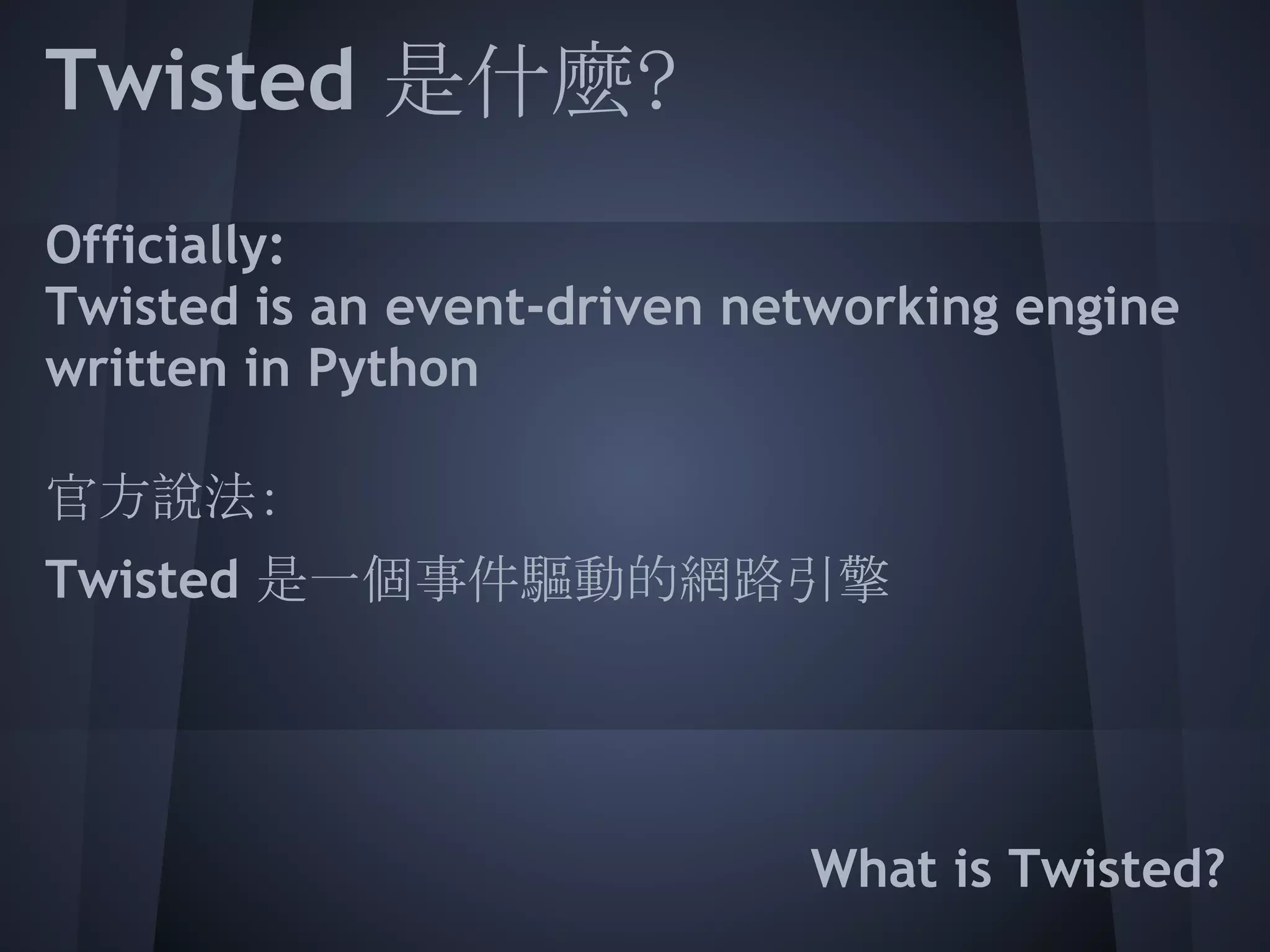 Twisted 是什麼?
 
Officially:
 
Twisted is an event-driven networking engine
written in Python
 
 
 
官方說法:
Twisted 是一個事件驅動的網路引擎
 
 
 
 
 
                             What is Twisted?
 