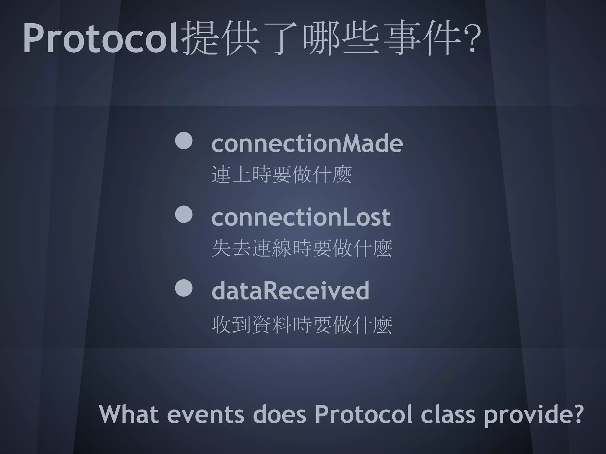 Protocol提供了哪些事件?
 
       ● connectionMade
         連上時要做什麼
 
       ● connectionLost
         失去連線時要做什麼

       ● dataReceived
         收到資料時要做什麼

 
   What events does Protocol class provide?
 
