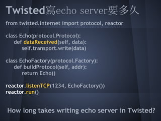 要改成SSL加密版本又要多久?
from twisted.internet import protocol, reactor, ssl
 
 
class Echo(protocol.Protocol):
  def dataReceived(...
