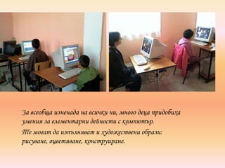За всеобща изненада на всички ни, много деца придобиха
умения за елементарни дейности с компютър.
Те могат да изпълняват и художествени образи:
рисуване, оцветяване, конструиране.
 