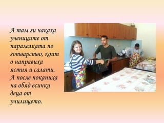 А там ги чакаха
учениците от
паралелката по
готварство, коит
о направиха
ястия и салати.
А после поканиха
на обяд всички
деца от
училището.
 