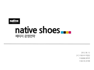 native shoes
페이지 운영전략




                    2012. 06. 12
               2-C 1106141 이강산
                  1106086 최미주
                  1106135 조지현
 