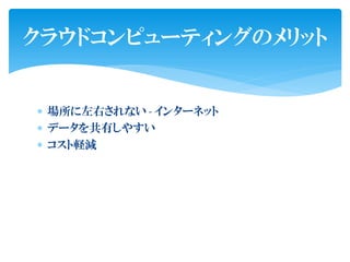 クラウドコンピューティングのメリット


 場所に左右されない - インターネット
 データを共有しやすい
 コスト軽減
 