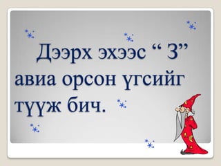 Дээрх эхээс “ З”
авиа орсон үгсийг
түүж бич.
 