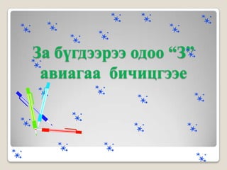 За бүгдээрээ одоо “З”
 авиагаа бичицгээе
 