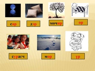 сар      дэр     мөчир    ор




сурагч         мөр       үр
 