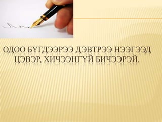 ОДОО БҮГДЭЭРЭЭ ДЭВТРЭЭ НЭЭГЭЭД
  ЦЭВЭР, ХИЧЭЭНГҮЙ БИЧЭЭРЭЙ.
 