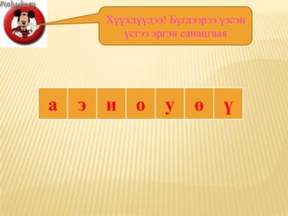 Хүүхдүүдээ! Бүгдээрээ үзсэн
           үсгээ эргэн санацгаая




а   э   и о        у     ө    ү
 