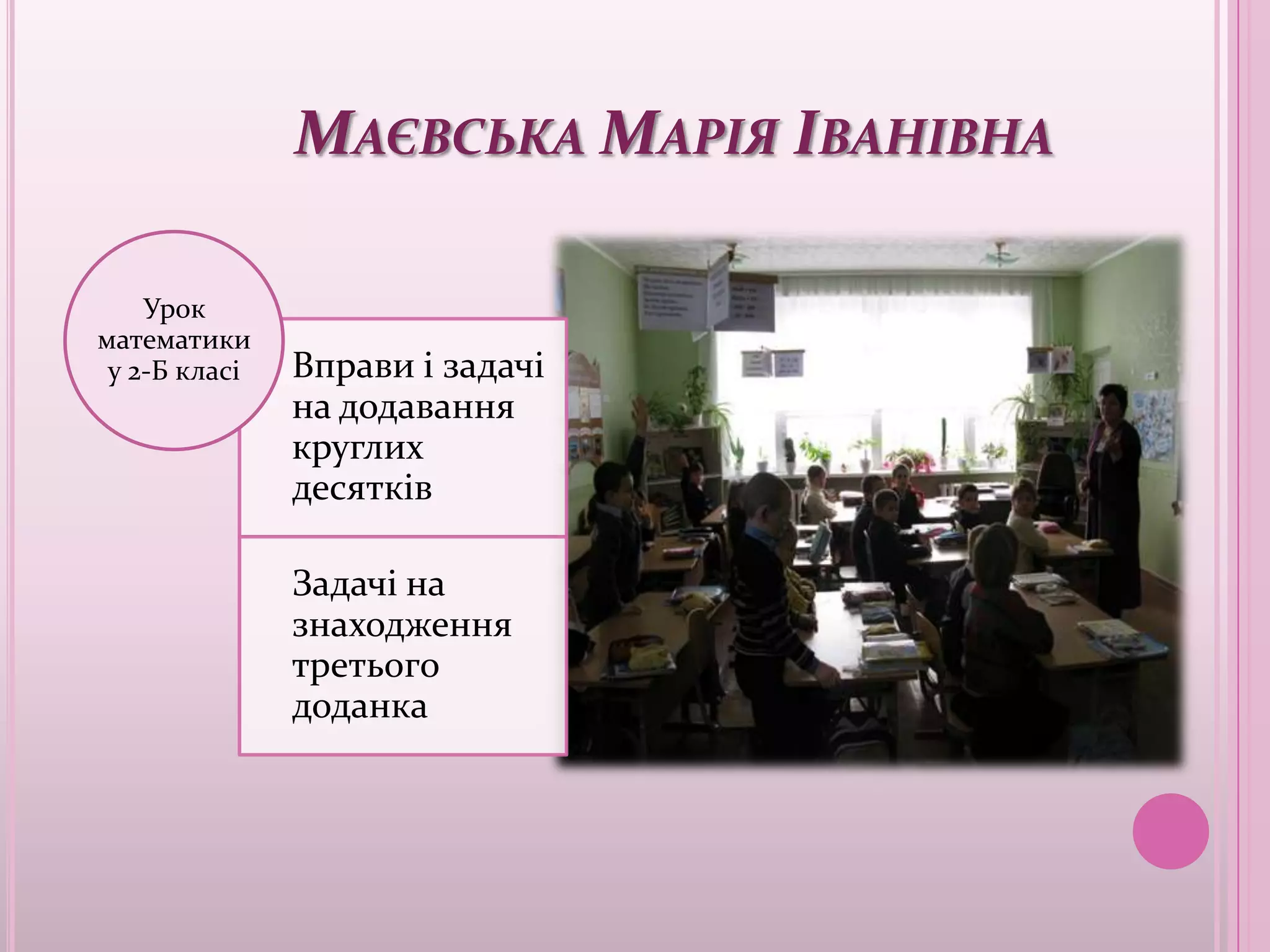 МАЄВСЬКА МАРІЯ ІВАНІВНА

    Урок
математики
 у 2-Б класі   Вправи і задачі
               на додавання
               круглих
               десятків

               Задачі на
               знаходження
               третього
               доданка
 