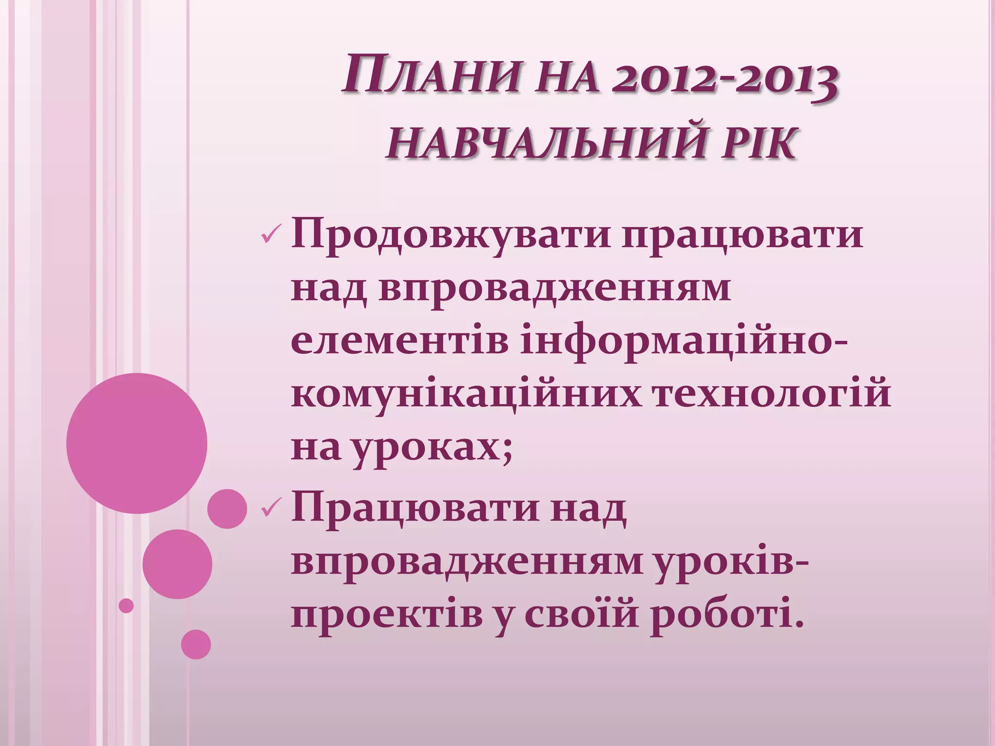 ПЛАНИ НА 2012-2013
     НАВЧАЛЬНИЙ РІК

 Продовжувати працювати
  над впровадженням
  елементів інформаційно-
  комунікаційних технологій
  на уроках;
 Працювати над
  впровадженням уроків-
  проектів у своїй роботі.
 