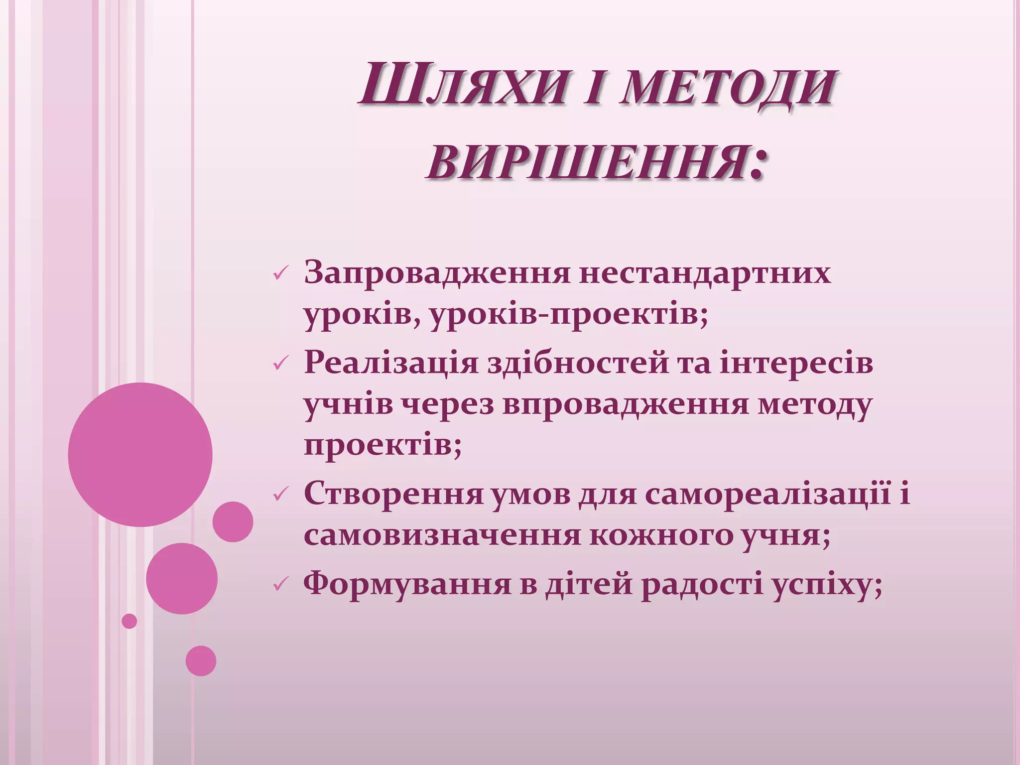 ШЛЯХИ І МЕТОДИ
        ВИРІШЕННЯ:

   Запровадження нестандартних
    уроків, уроків-проектів;
   Реалізація здібностей та інтересів
    учнів через впровадження методу
    проектів;
   Створення умов для самореалізації і
    самовизначення кожного учня;
   Формування в дітей радості успіху;
 
