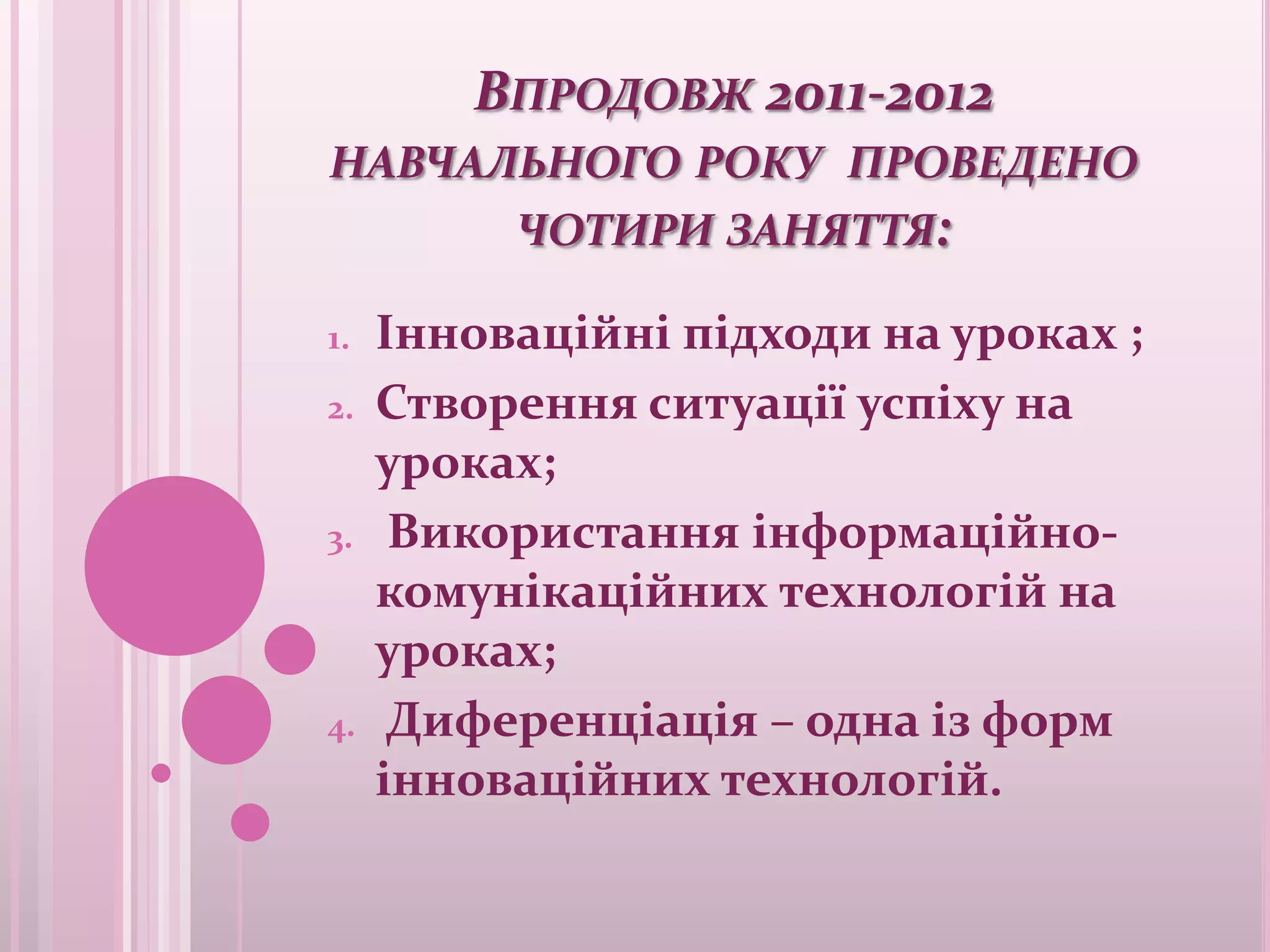 ВПРОДОВЖ 2011-2012
НАВЧАЛЬНОГО РОКУ ПРОВЕДЕНО
          ЧОТИРИ ЗАНЯТТЯ:

1.   Інноваційні підходи на уроках ;
2.   Створення ситуації успіху на
     уроках;
3.    Використання інформаційно-
     комунікаційних технологій на
     уроках;
4.    Диференціація – одна із форм
     інноваційних технологій.
 