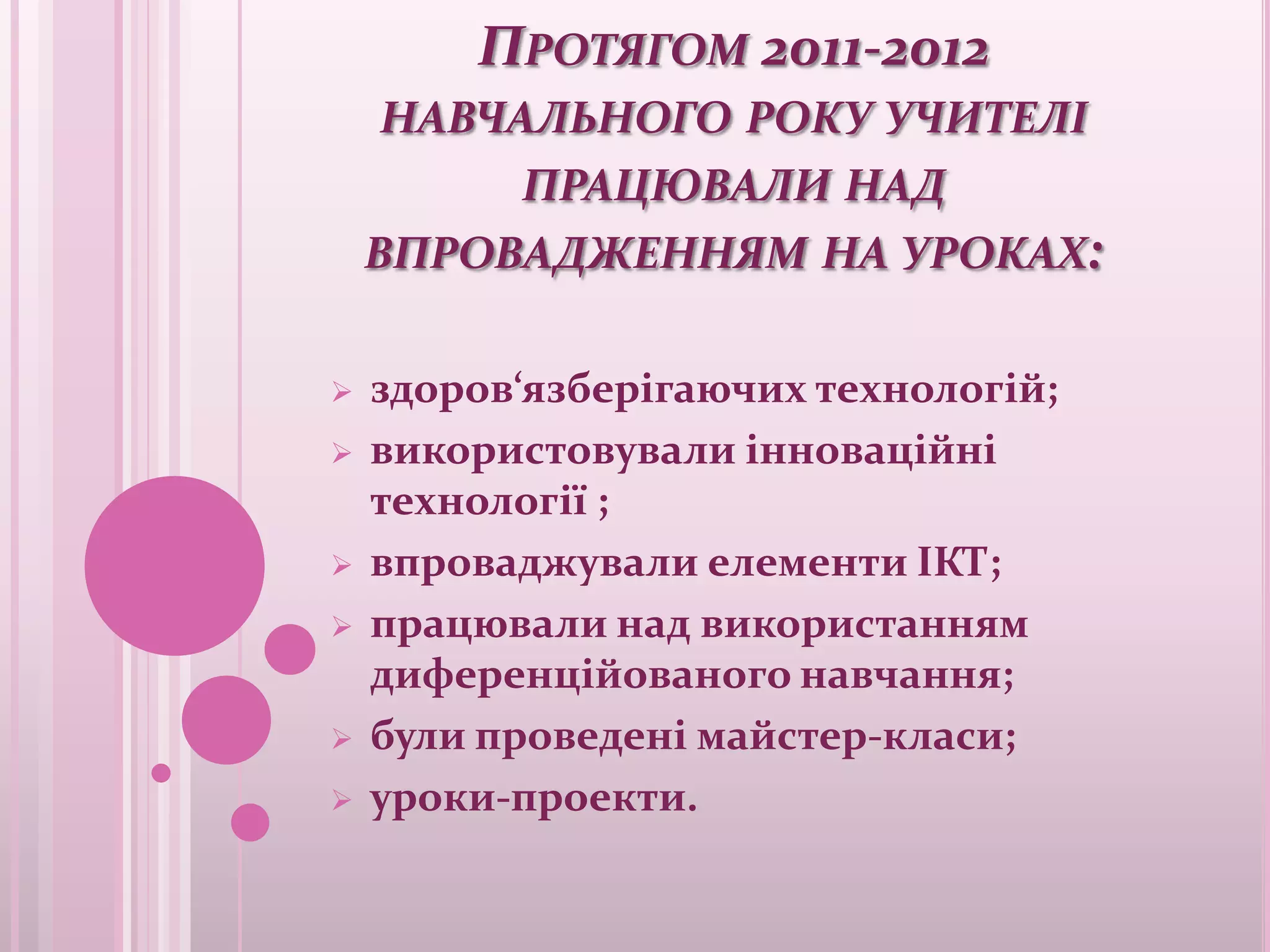 ПРОТЯГОМ 2011-2012
    НАВЧАЛЬНОГО РОКУ УЧИТЕЛІ
          ПРАЦЮВАЛИ НАД
    ВПРОВАДЖЕННЯМ НА УРОКАХ:

   здоров‘язберігаючих технологій;
   використовували інноваційні
    технології ;
   впроваджували елементи ІКТ;
   працювали над використанням
    диференційованого навчання;
   були проведені майстер-класи;
   уроки-проекти.
 