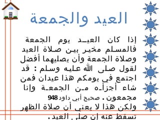 ‫العيد والجمعة‬
  ‫إذا كان العيللد يوم الجمعة‬
‫فالمسللم مخيلر بيلن صللة العيد‬
‫وصلة الجمعة وأن يصليهما أفضل‬
‫لقول صللى ا علليله وسللم : قد‬
‫اجت مع في يوم كم هذا عيدان فمن‬
 ‫شاء أجزأ له م لن الجمع لة وإنا‬
       ‫ل‬            ‫ل‬    ‫ل‬
        ‫مجمعون . صحيح أبي داود 849‬
‫ول كن هذا ل يع ني أن صلة الظهر‬
        ‫تسقط عنه إن صلى العيد .‬
 