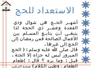 ‫الستعداد للحج‬
 ‫أشهللر الحللج هي شوال وذي‬
 ‫القعدة وعش للر ذي الحجة لذا‬
 ‫ينبغلي ألن يتابلع المسللم بين‬
‫العمال الصالحة فمن رمضان إلى‬
                   ‫الحج إلى غيرها .‬
‫قال صلى ا عل يه و سلم : ) الحج‬
‫الملبرور ليلس لله جزاء إل الجنة .‬
 ‫قيلل : وما بره ؟ قال : إطعام‬
‫الطعام ، وطيب الكلم ( صحيح الترغيب‬
 