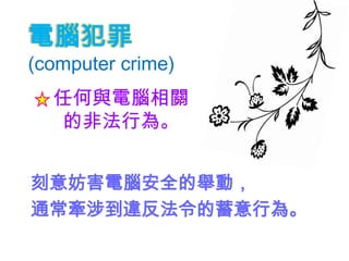 電腦犯罪
(computer crime)
  任何與電腦相關
   的非法行為。


刻意妨害電腦安全的舉動，
通常牽涉到違反法令的蓄意行為。
 