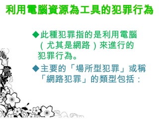 利用電腦資源為工具的犯罪行為

  此種犯罪指的是利用電腦
   （尤其是網路）來進行的
   犯罪行為。
  主要的「場所型犯罪」或稱
   「網路犯罪」的類型包括：
 