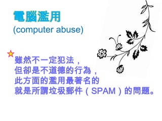 電腦濫用
(computer abuse)


雖然不一定犯法，
但卻是不道德的行為，
此方面的濫用最著名的
就是所謂垃圾郵件（SPAM）的問題。
 