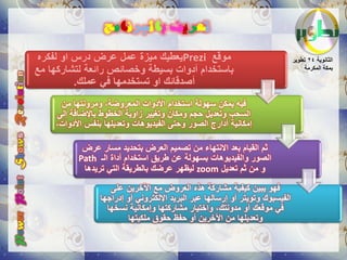 ‫تعريف بالربنامج‬
‫موقع ‪ٌPrezi‬عطٌك مٌزة عمل عرض درس او لفكره‬                                      ‫الثانوٌة 42 تطوٌر‬
‫باستخدام أدوات بسٌطة وخصائص رائعة لتشاركها مع‬                                      ‫بمكة المكرمة‬

         ‫أصدقائك او تستخدمها فً عملك.‬
     ‫فٌه ٌمكن سهولة استخدام األدوات المعروضة، ومرونتها من‬
    ‫السحب وتعدٌل حجم ومكان وتغٌٌر زاوٌة الخطوط باإلضافة إلى‬
    ‫إمكانٌة أدارج الصور وحتى الفٌدٌوهات وتعدٌلها بنفس األدوات،‬

           ‫ثم القٌام بعد االنتهاء من تصمٌم العرض بتحدٌد مسار عرض‬
          ‫الصور والفٌدٌوهات بسهولة عن طرٌق استخدام أداة الـ ‪Path‬‬
           ‫و من ثم تعدٌل ‪ zoom‬لٌظهر عرضك بالطرٌقة التً ترٌدها‬

                    ‫فهو ٌبٌن كٌفٌة مشاركة هذه العروض مع اآلخرٌن على‬
                 ‫الفٌسبوك وتوٌتر أو إرسالها عبر البرٌد اإللكترونً أو إدراجها‬
                   ‫فً موقعك أو مدونتك، واختٌار مشاركتها وإمكانٌة نسخها‬
                         ‫وتعدٌلها من اآلخرٌن أو حفظ حقوق ملكٌتها‬
 