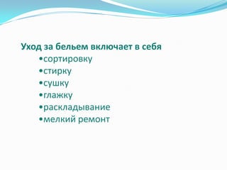 Уход за бельем включает в себя
   •сортировку
   •стирку
   •сушку
   •глажку
   •раскладывание
   •мелкий ремонт
 