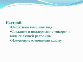 Настрой.
  •Опрятный внешний вид
  •Создание и поддержание «якоря» в
  виде сияющей раковины
  •Изменение отношения к дому
 