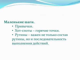 Маленькие шаги.
   • Привычки.
   • Хот-споты – горячие точки.
   • Рутины – важен не только состав
   рутины, но и последовательность
   выполнения действий.
 