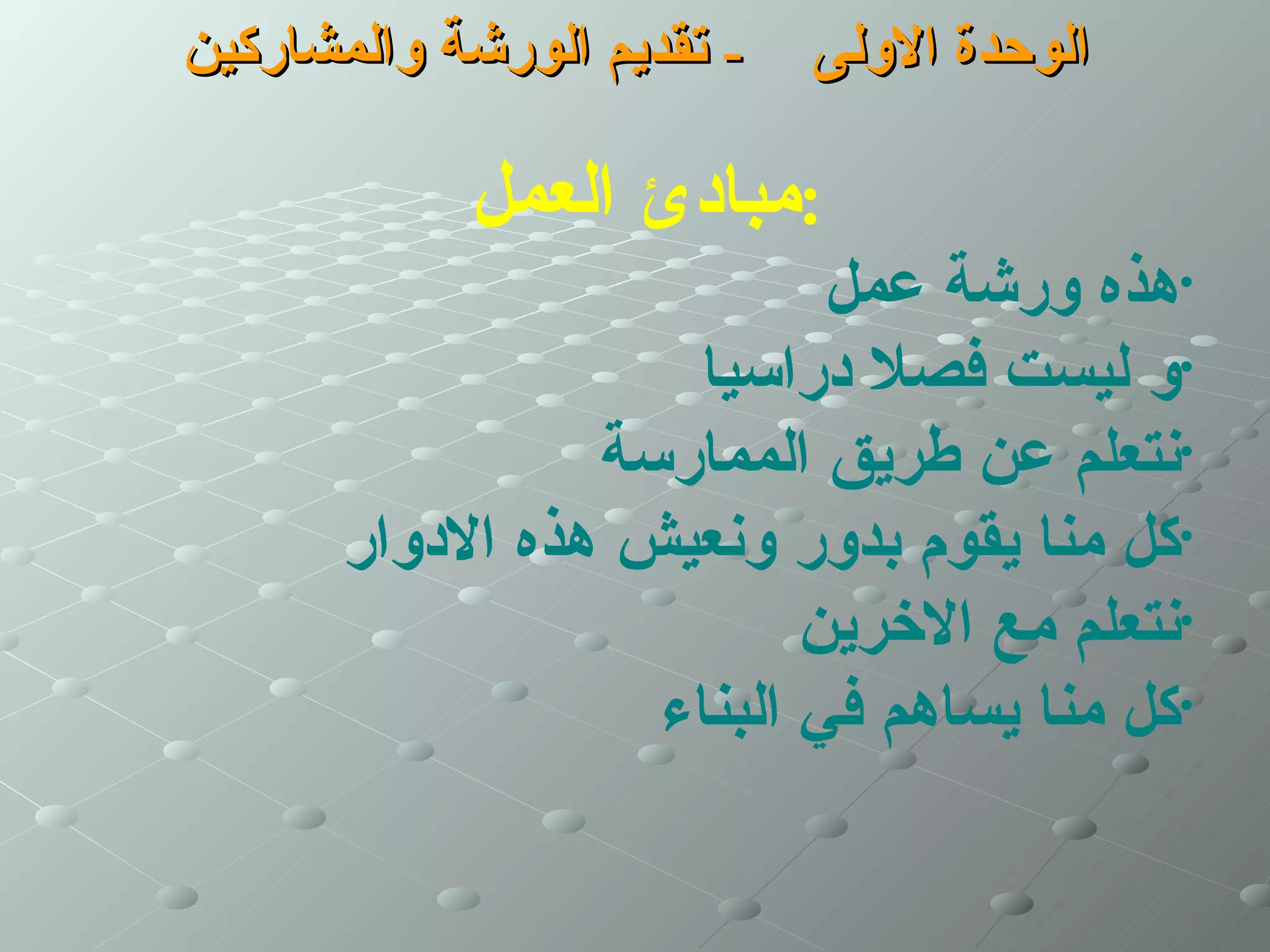 ‫- تقديم الورشة والمشاركين‬   ‫الوحدة الولى‬

            ‫:مبادئ العمل‬
                           ‫•هذه ورشة عمل‬
                     ‫•و ليست فصل دراسيا‬
                 ‫•نتعلم عن طريق الممارسة‬
       ‫•كل منا يقوم بدور ونعيش هذه الدوار‬
                          ‫•نتعلم مع الخرين‬
                   ‫•كل منا يساهم في البناء‬
 