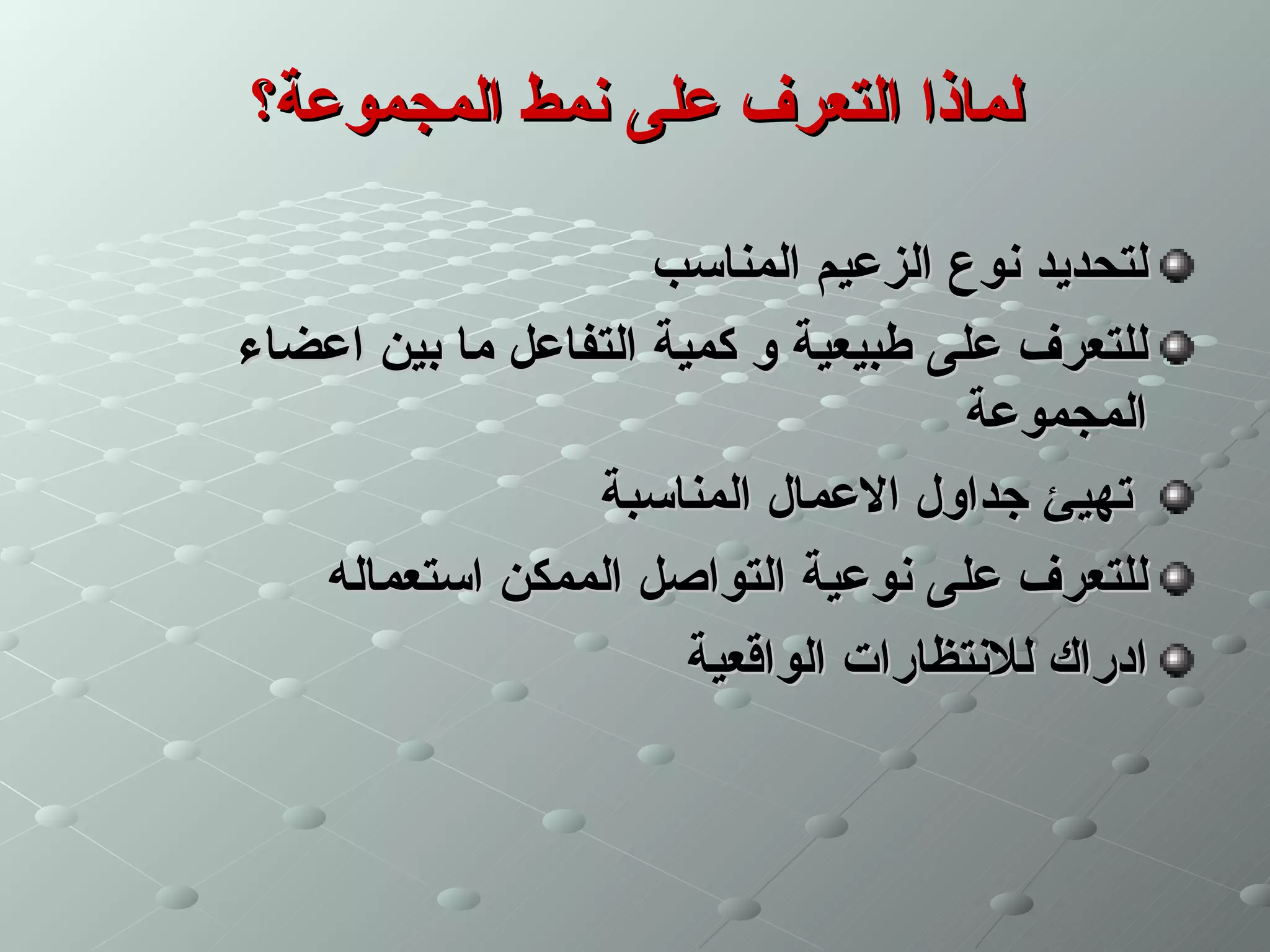 ‫لماذا التعرف على نمط المجموعة؟‬

                     ‫لتحديد نوع الزعيم المناسب‬
‫للتعرف على طبيعية و كمية التفاعل ما بين اعضاء‬
                                     ‫المجموعة‬
                 ‫تهيئ جداول العمال المناسبة‬
   ‫للتعرف على نوعية التواصل الممكن استعماله‬
                       ‫ادراك للنتظارات الواقعية‬
 