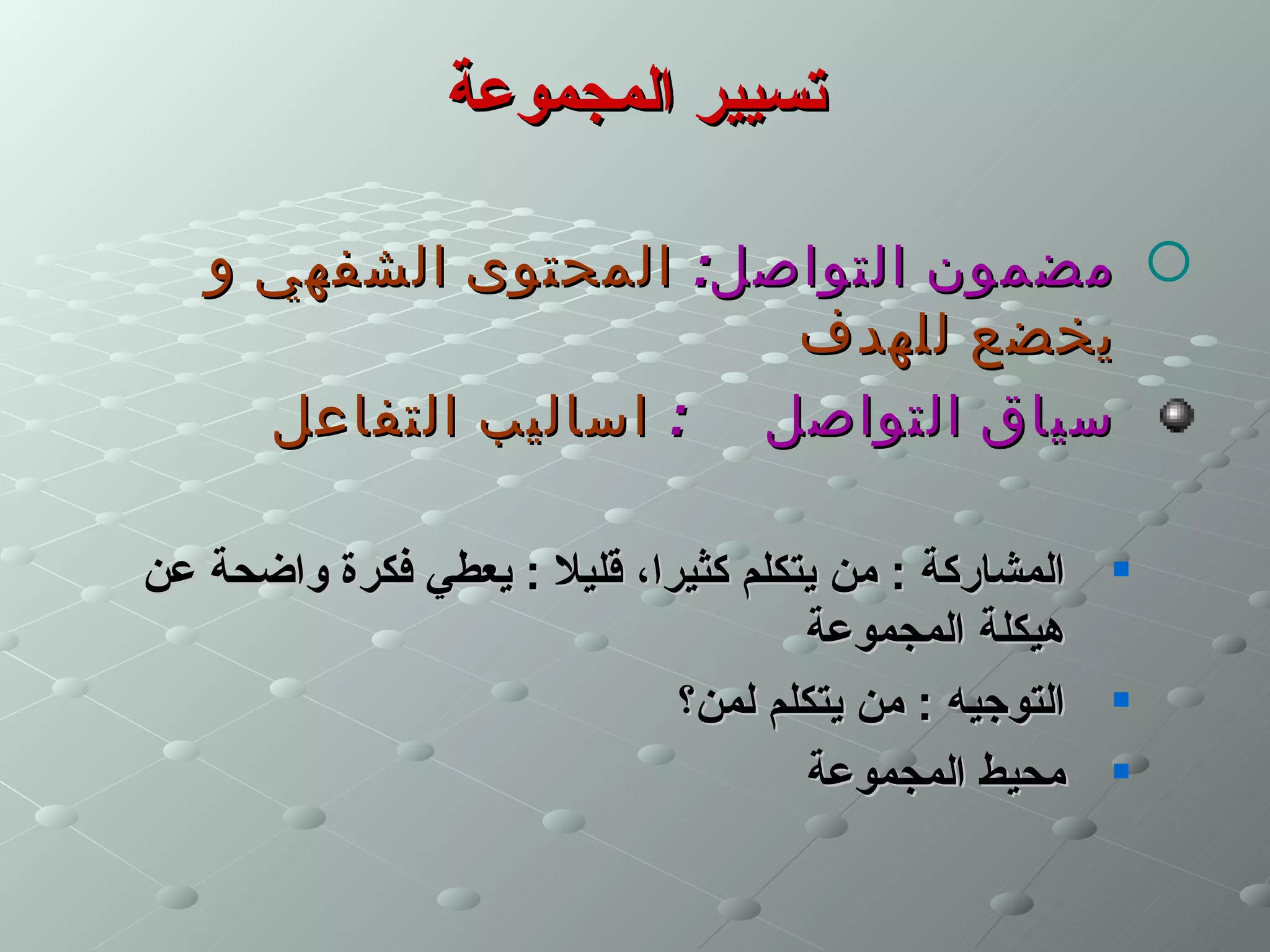 ‫تسيير المجموعة‬

   ‫‪ ‬مضمون التواصل: المحتوى الشفهي و‬
                       ‫يخضع للهدف‬
     ‫سياق التواصل : اساليب التفاعل‬

‫المشاركة : من يتكلم كثيرا، قليل : يعطي فكرة واضحة عن‬   ‫‪‬‬

                                     ‫هيكلة المجموعة‬
                             ‫التوجيه : من يتكلم لمن؟‬   ‫‪‬‬


                                     ‫محيط المجموعة‬     ‫‪‬‬
 