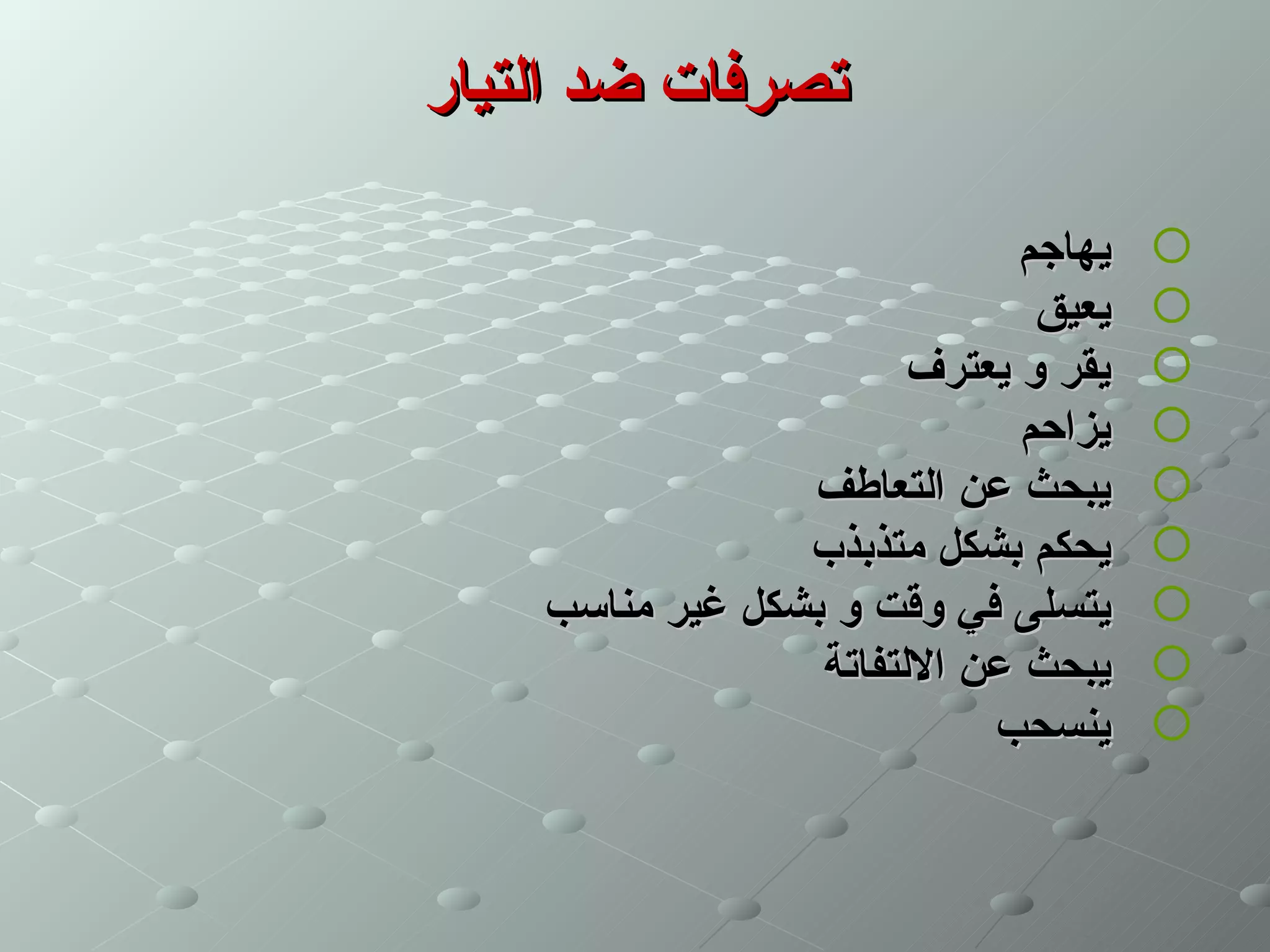 ‫تصرفات ضد التيار‬

                              ‫يهاجم‬   ‫‪‬‬
                               ‫يعيق‬   ‫‪‬‬
                        ‫يقر و يعترف‬   ‫‪‬‬
                              ‫يزاحم‬   ‫‪‬‬
                 ‫يبحث عن التعاطف‬      ‫‪‬‬
                 ‫يحكم بشكل متذبذب‬     ‫‪‬‬
    ‫يتسلى في وقت و بشكل غير مناسب‬     ‫‪‬‬
                  ‫يبحث عن اللتفاتة‬    ‫‪‬‬
                            ‫ينسحب‬     ‫‪‬‬
 