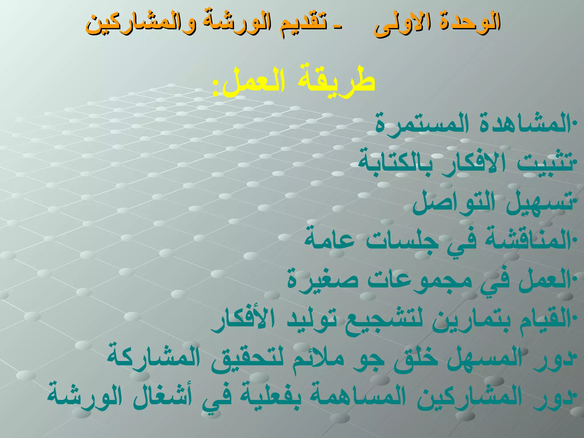 ‫- تقديم الورشة والمشاركين‬   ‫الوحدة الولى‬

               ‫طريقة العمل:‬
                            ‫•المشاهدة المستمرة‬
                           ‫•تثبيت الفكار بالكتابة‬
                                 ‫•تسهيل التواصل‬
                      ‫•المناقشة في جلسات عامة‬
                     ‫•العمل في مجموعات صغيرة‬
             ‫•القيام بتمارين لتشجيع توليد الفكار‬
    ‫•دور المسهل خلق جو ملئم لتحقيق المشاركة‬
‫•دور المشاركين المساهمة بفعلية في أشغال الورشة‬
 
