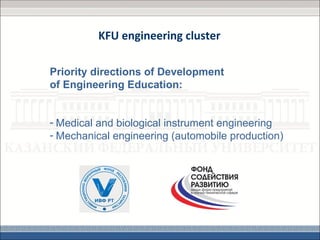 KFU engineering cluster

Priority directions of Development
of Engineering Education:


- Medical and biological instrument engineering
- Mechanical engineering (automobile production)
 