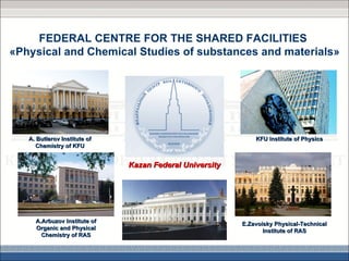 FEDERAL CENTRE FOR THE SHARED FACILITIES
«Physical and Chemical Studies of substances and materials»




   A. Butlerov Institute of                                  KFU Institute of Physics
     Chemistry of KFU


                              Kazan Federal University




     A.Arbuzov Institute of                              E.Zavoisky Physical-Technical
     Organic and Physical                                       Institute of RAS
       Chemistry of RAS
 