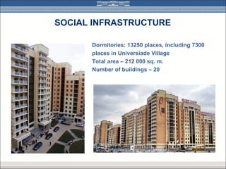 SOCIAL INFRASTRUCTURE

      Dormitories: 13250 places, including 7300
      places in Universiade Village
      Total area – 212 000 sq. m.
      Number of buildings – 20
 