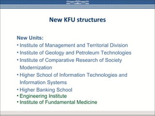 New KFU structures

New Units:
• Institute of Management and Territorial Division
• Institute of Geology and Petroleum Technologies
• Institute of Comparative Research of Society
  Modernization
• Higher School of Information Technologies and
  Information Systems
• Higher Banking School
• Engineering Institute
• Institute of Fundamental Medicine
 