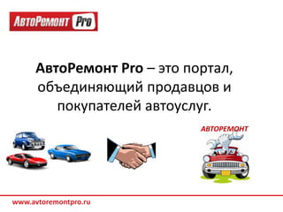 АвтоРемонт Pro – это портал,
     объединяющий продавцов и
        покупателей автоуслуг.
                            АВТОРЕМОНТ




www.avtoremontpro.ru
 