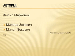 АВТОРЫ:
Филип Маркович
 Милица Зекович
 Милан Зекович
Алексинац, февраль, 2012.
год.
 