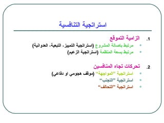 ‫استراتجية التنافسية‬
                                              ‫الزامية التموقع‬      ‫1.‬
‫مرتبط باصالة المشروع )استراتجية التمييز، التبعية، العدوانية(‬   ‫•‬
                       ‫مرتبط بسعة المنظمة )استراتجية الزعيم(‬   ‫•‬
                                    ‫تحركات تجاه المنافسين‬          ‫2.‬
           ‫استراتجية “المواجهة” )موقف هجومي او دفاعي(‬          ‫•‬
                                   ‫استراتجية “التجنب”‬          ‫•‬
                                  ‫استراتجية “التحالف”‬          ‫•‬
 