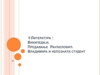 ЛИТЕРАТУРА :
ВИКИПЕДИЈА
ПРЕДАВАЊЕ РАНЂЕЛОВИЋ
ВЛАДИМИРА И НЕПОЗНАТИ СТУДЕНТ
 