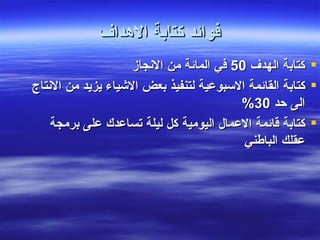 ‫فوائد كتابة الهداف‬
                    ‫‪ ‬كتابة الهدف 05 في المائة من النجاز‬
‫‪ ‬كتابة القائمة السبوعية لتنفيذ بعض الشياء يزيد من النتاج‬
                                         ‫الى حد 03%‬
    ‫‪ ‬كتابة قائمة العمال اليومية كل ليلة تساعدك على برمجة‬
                                          ‫عقلك الباطني‬
 